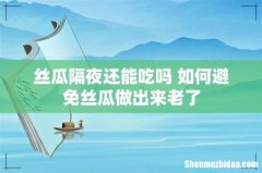 丝瓜隔夜还能吃吗 如何避免丝瓜做出来老了