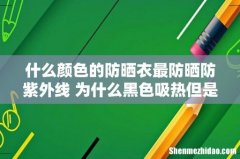 什么颜色的防晒衣最防晒防紫外线 为什么黑色吸热但是更防晒