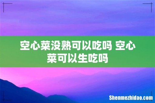 空心菜没熟可以吃吗 空心菜可以生吃吗