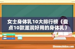 盘点10款滋润好用的身体乳 女士身体乳10大排行榜