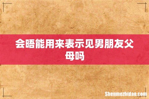 会晤能用来表示见男朋友父母吗