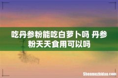 吃丹参粉能吃白萝卜吗 丹参粉天天食用可以吗