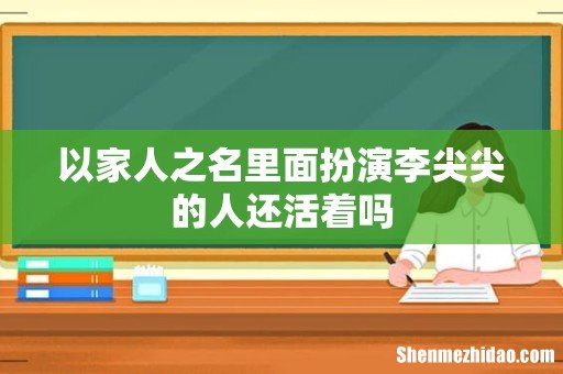 以家人之名里面扮演李尖尖的人还活着吗