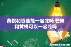 黄桃和香蕉能一起吃吗 芒果和黄桃可以一起吃吗
