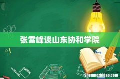 张雪峰谈山东协和学院