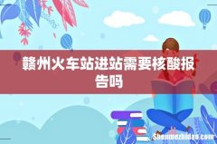 赣州火车站进站需要核酸报告吗