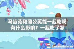 马齿苋和蒲公英能一起吃吗 有什么影响？一起吃了怎么办？