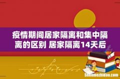 疫情期间居家隔离和集中隔离的区别 居家隔离14天后社区会怎么处理