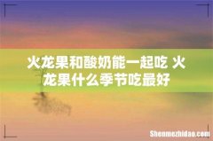 火龙果和酸奶能一起吃 火龙果什么季节吃最好