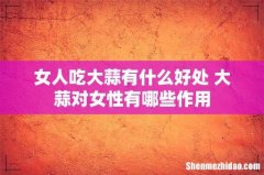 女人吃大蒜有什么好处 大蒜对女性有哪些作用