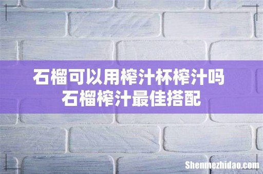 石榴可以用榨汁杯榨汁吗 石榴榨汁最佳搭配
