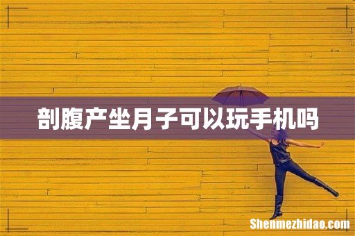 剖腹产坐月子可以玩手机吗
