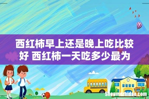 西红柿早上还是晚上吃比较好 西红柿一天吃多少最为合适