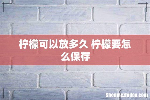 柠檬可以放多久 柠檬要怎么保存