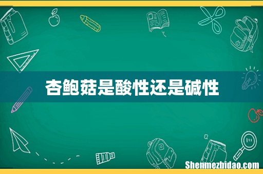 杏鲍菇是酸性还是碱性