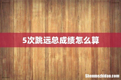 5次跳远总成绩怎么算
