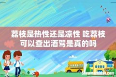 荔枝是热性还是凉性 吃荔枝可以查出酒驾是真的吗