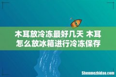 木耳放冷冻最好几天 木耳怎么放冰箱进行冷冻保存