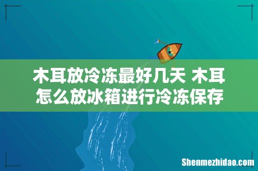 木耳放冷冻最好几天 木耳怎么放冰箱进行冷冻保存