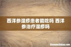 西洋参湿疹患者能吃吗 西洋参治疗湿疹吗
