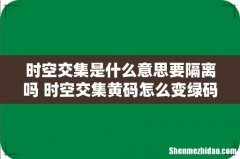 时空交集是什么意思要隔离吗 时空交集黄码怎么变绿码需要几天