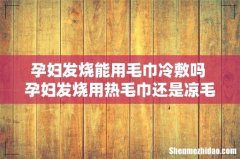 孕妇发烧能用毛巾冷敷吗 孕妇发烧用热毛巾还是凉毛巾