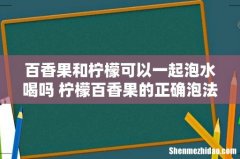 百香果和柠檬可以一起泡水喝吗 柠檬百香果的正确泡法