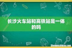 长沙火车站和高铁站是一体的吗