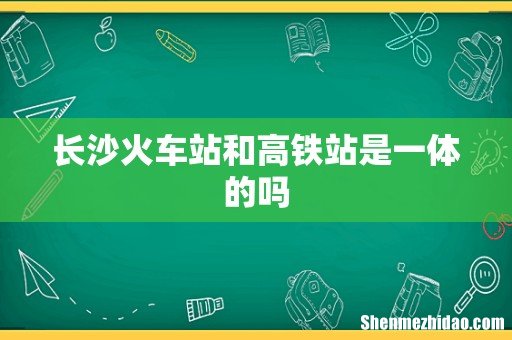 长沙火车站和高铁站是一体的吗