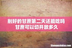 削好的甘蔗第二天还能吃吗 甘蔗可以切开放多久