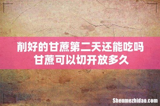 削好的甘蔗第二天还能吃吗 甘蔗可以切开放多久