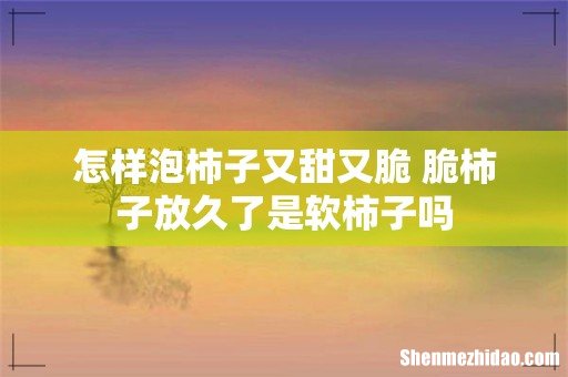 怎样泡柿子又甜又脆 脆柿子放久了是软柿子吗
