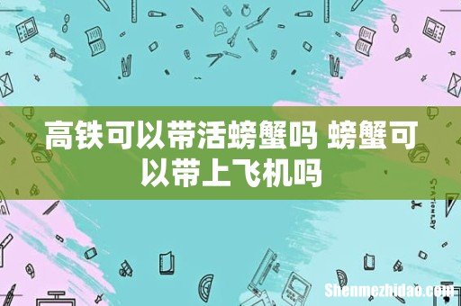 高铁可以带活螃蟹吗 螃蟹可以带上飞机吗