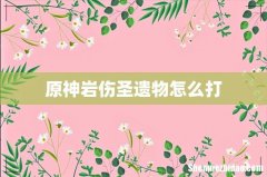 原神岩伤圣遗物怎么打
