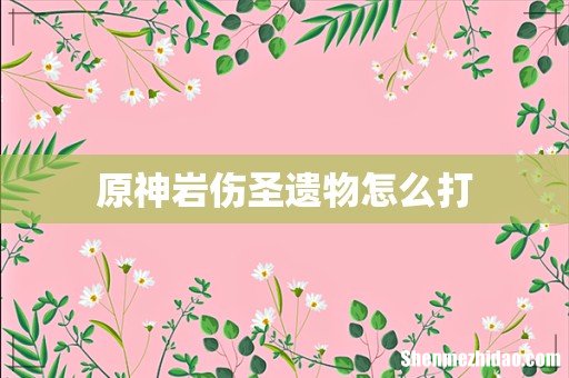 原神岩伤圣遗物怎么打