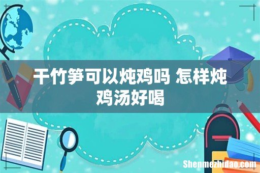 干竹笋可以炖鸡吗 怎样炖鸡汤好喝