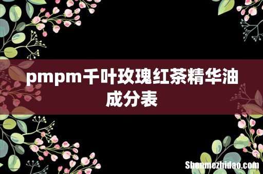 pmpm千叶玫瑰红茶精华油成分表