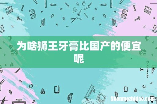 为啥狮王牙膏比国产的便宜呢