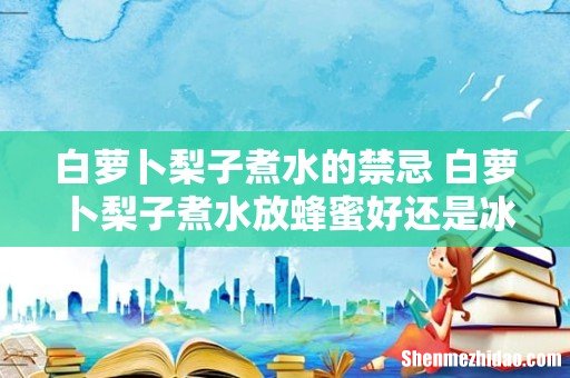 白萝卜梨子煮水的禁忌 白萝卜梨子煮水放蜂蜜好还是冰糖好