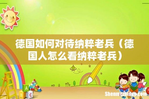 德国人怎么看纳粹老兵 德国如何对待纳粹老兵