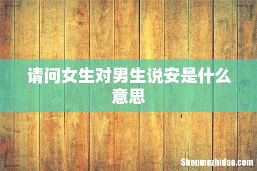 请问女生对男生说安是什么意思