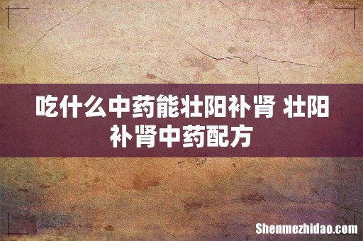 吃什么中药能壮阳补肾 壮阳补肾中药配方