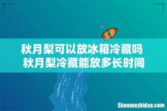 秋月梨可以放冰箱冷藏吗 秋月梨冷藏能放多长时间