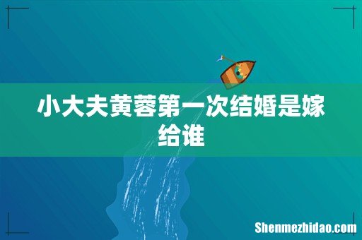 小大夫黄蓉第一次结婚是嫁给谁
