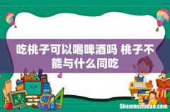 吃桃子可以喝啤酒吗 桃子不能与什么同吃
