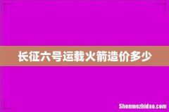 长征六号运载火箭造价多少