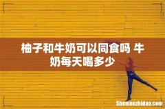 柚子和牛奶可以同食吗 牛奶每天喝多少