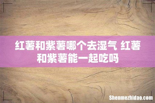 红薯和紫薯哪个去湿气 红薯和紫薯能一起吃吗