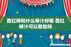 西红柿和什么榨汁好喝 西红柿汁可以敷脸吗
