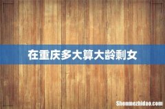 在重庆多大算大龄剩女